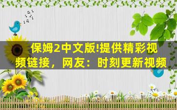 保姆2中文版!提供精彩视频链接，网友：时刻更新视频